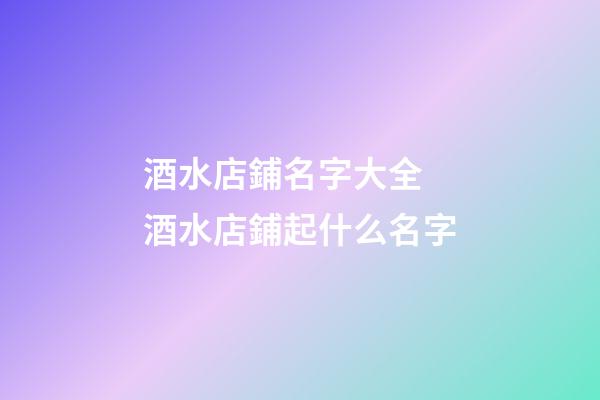 酒水店鋪名字大全 酒水店鋪起什么名字-第1張-店鋪起名-玄機派